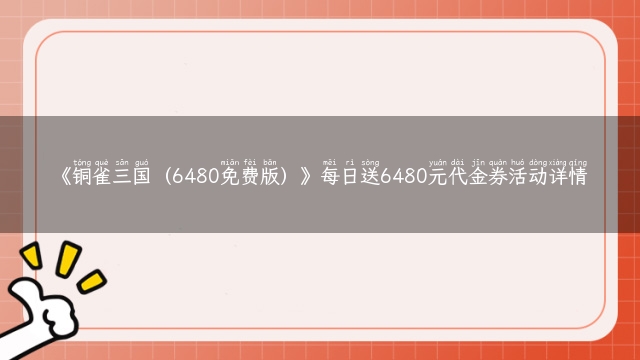 《铜雀三国（6480免费版）》每日送6480元代金券活动详情